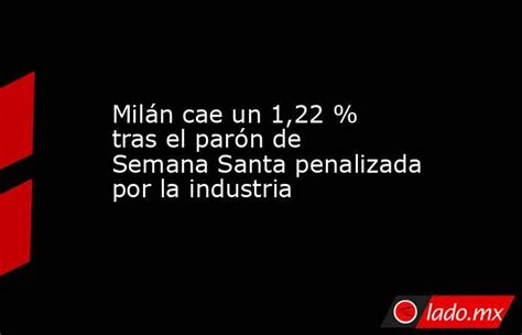 Milán Cae Un 122 Tras El Parón De Semana Santa Penalizada Por La Industria Ladomx