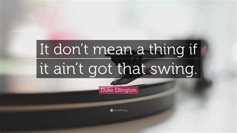 Duke Ellington Quote It Dont Mean A Thing If It Aint Got That Swing