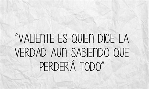 Valiente es quien dice la verdad aun sabiendo que perderá todo Decir