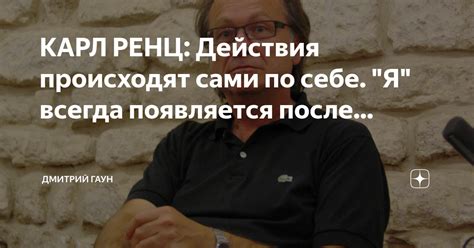 КАРЛ РЕНЦ: Действия происходят сами по себе. "Я" всегда появляется ...