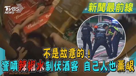 不是故意的！ 警噴辣椒水制伏酒客 自己人也薰眼｜tvbs新聞 Tvbsnews01 Youtube