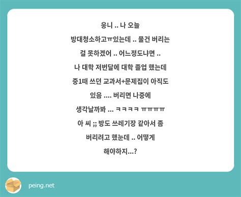 웅니 나 오늘 방대청소하고ㅠ있는데 물건 버리는 걸 못하겠어 어느정도냐면 나 대학 Peing 질문함