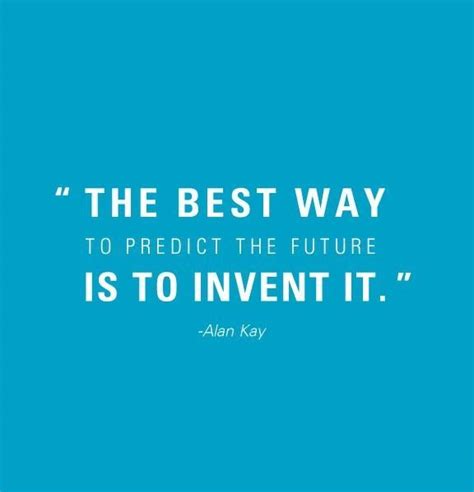 The Best Way To Predict The Future Is To Invent It ” Alan Kay