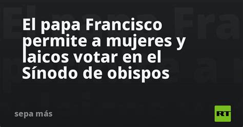 El Papa Francisco Permite A Mujeres Y Laicos Votar En El Sínodo De Obispos Rt