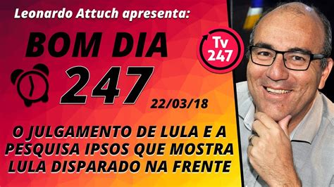 Bom Dia 247 22318 O Julgamento De Lula E A Pesquisa Ipsos Que