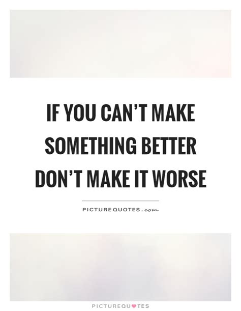 If You Can T Make Something Better Don T Make It Worse Picture Quotes