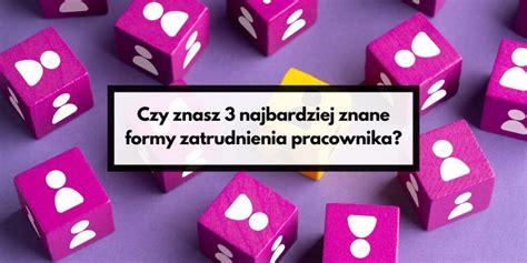 Czy Znasz 3 Najbardziej Znane Formy Zatrudnienia Pracownika