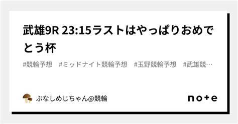 武雄9r 2315㊗️㊗️ラストはやっぱりおめでとう杯㊗️㊗️｜ぶなしめじちゃん競輪