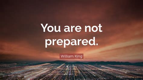 “You are not prepared.” — William King