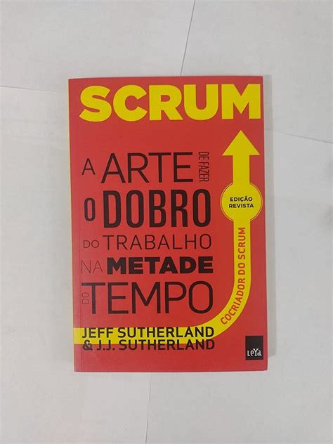 Scrum A Arte De Fazer O Dobro Do Trabalho Na Metade Do Tempo Jeff