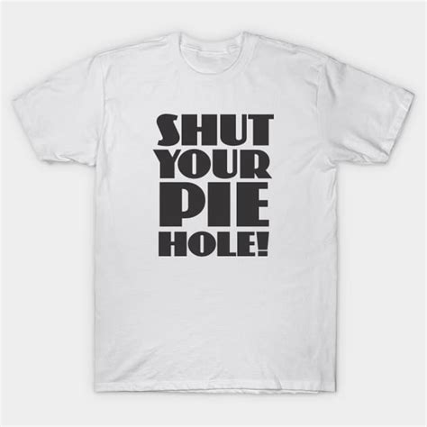 Shut Your Pie Hole Shut Your Pie Hole T Shirt Teepublic