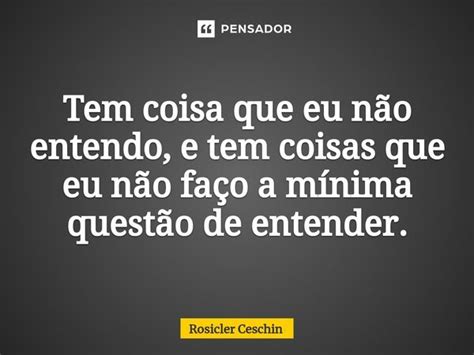 ⁠tem Coisa Que Eu Não Entendo E Tem Rosicler Ceschin Pensador