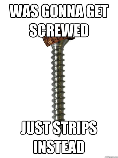 Was Gonna Get Screwed Just Strips Instead Scumbag Screw Quickmeme