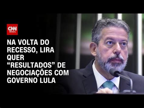 Na Volta Do Recesso Lira Quer Resultados De Negocia Es Governo