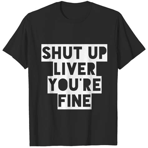 Shut Up Liver Youre Fine T Shirt Sold By Erik Jensen Sku 6459719