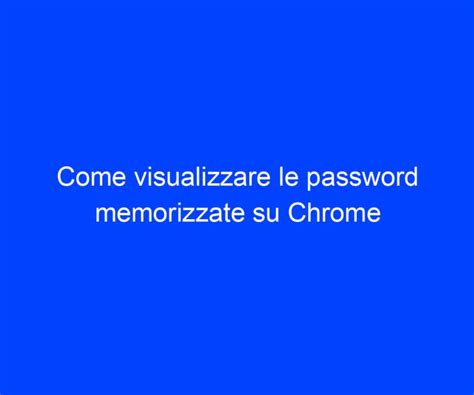 Come Visualizzare Le Password Memorizzate Su Chrome Riccardo De