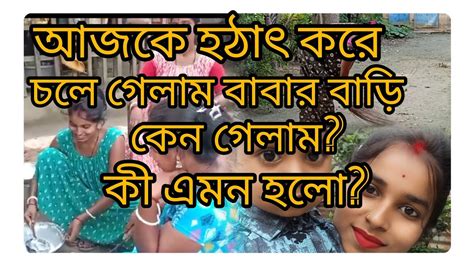 আজকে হঠাৎ করে চলে গেলাম বাবার বাড়ি কী এমন হলো Youtube