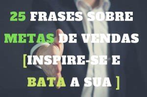 25 Frases Sobre Metas De Vendas Inspire Se E Bata Sua Meta Em 2021