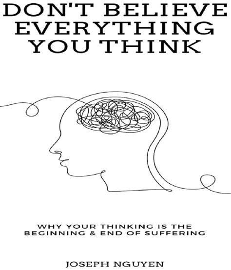 Don T Believe Everything You Think Why Your Thinking Is The Beginning