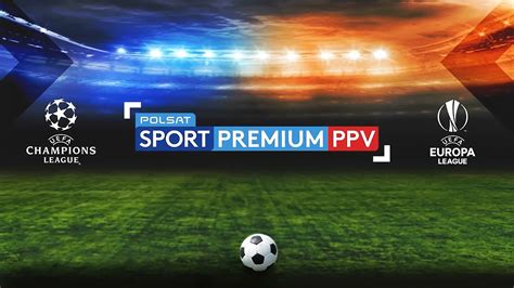 Liga Mistrz W I Liga Europy W Polsat Sport Premium Polsat Pl