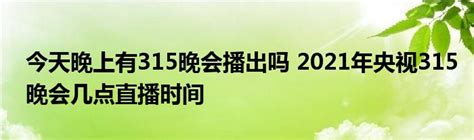 今天晚上有315晚会播出吗 2021年央视315晚会几点直播时间 草根科学网