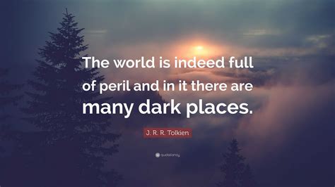 J R R Tolkien Quote “the World Is Indeed Full Of Peril And In It There Are Many Dark Places ”