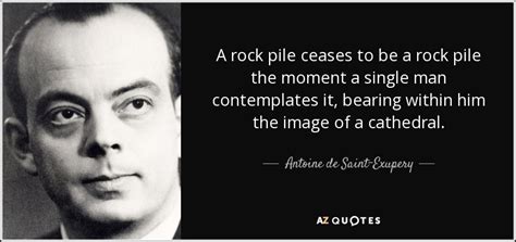 Antoine de Saint-Exupery quote: A rock pile ceases to be a rock pile the...