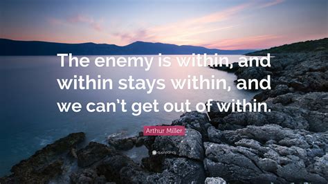 Arthur Miller Quote: “The enemy is within, and within stays within, and ...