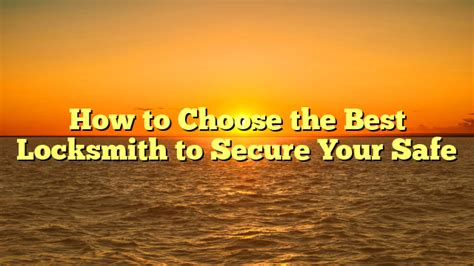 How To Choose The Best Locksmith To Secure Your Safe