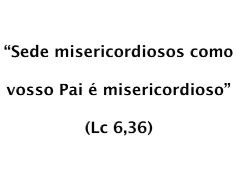 Sede misericordiosos como o vosso Pai é misericordioso Lc 6 36