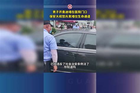 男子开奥迪堵在医院门口，保安大叔怒斥其堵住生命通道