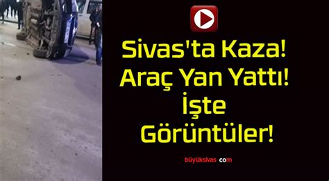 Sivas ta Kaza Araç Yan Yattı İşte Görüntüler Büyük Sivas Haber