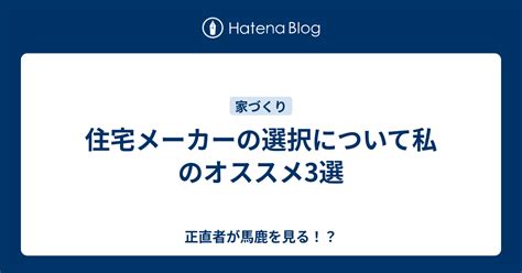 住宅メーカーの選択について私のオススメ3選 正直者が馬鹿を見る！？