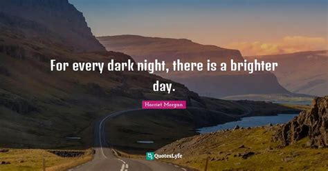 For Every Dark Night There Is A Brighter Day Quote By Harriet