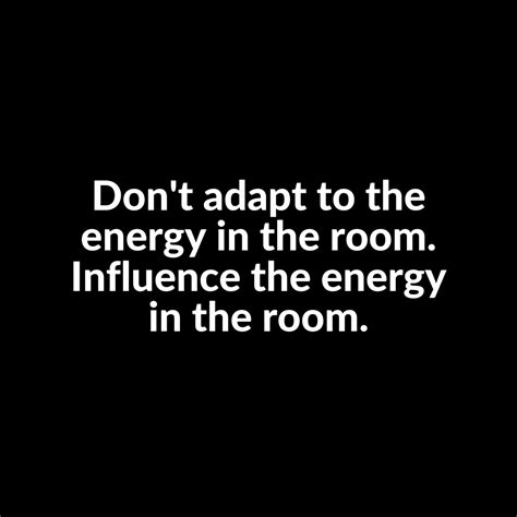 Don T Adapt To The Energy In The Room Influence The Energy In The Room