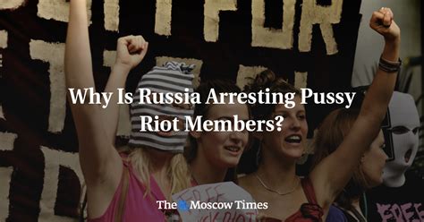 Why Is Russia Arresting Pussy Riot Members The Moscow Times