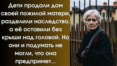 Дети продали дом своей матери а её оставили без крыши над головой Но они и подумать не могли