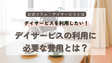 デイサービスを利用したい！デイサービスの利用に必要な費用とは？ デイサービス（通所介護）のデイホーム土屋