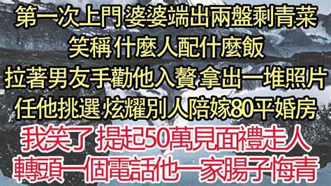 第一次上門 婆婆端出兩盤剩青菜，笑稱 什麼人配什麼飯，拉著男友手勸他入贅 拿出一堆照片，任他挑選 炫耀別人陪嫁80平婚房，我笑了提起50萬見面禮走人，轉頭一個電話他一家腸子悔青 悅讀茶坊