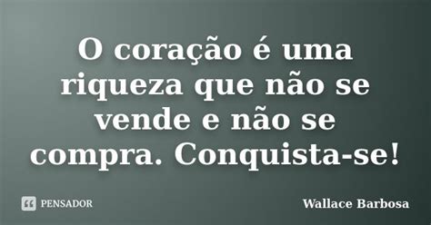 O Coração é Uma Riqueza Que Não Se Wallace Barbosa Pensador