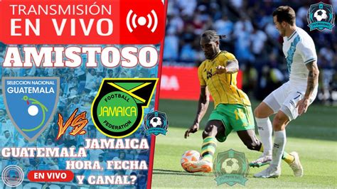 Guatemala Vs Jamaica EN VIVO AMISTOSO INTERNACIONAL HORA FECHA Y CANAL