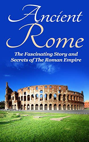 Ancient Rome The Fascinating Story And Secrets Of The Roman Empire Ancient Greece Ancient