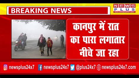 Breaking Kanpur कानपुर में रात का पारा लगातार नीचे जा रहा Cold Wave News Plus Youtube