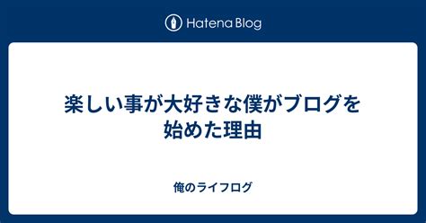 楽しい事が大好きな僕がブログを始めた理由 俺のライフログ