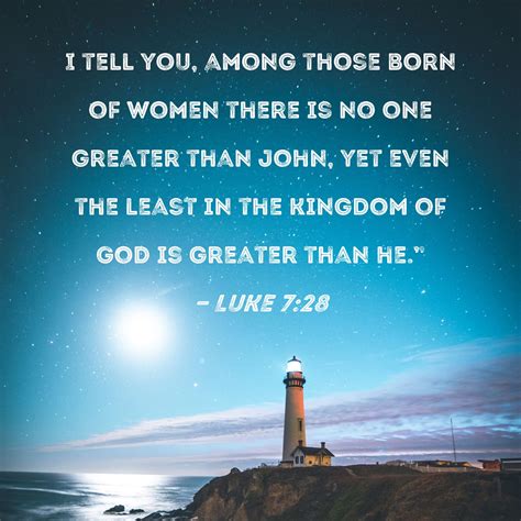 Luke 7:28 I tell you, among those born of women there is no one greater