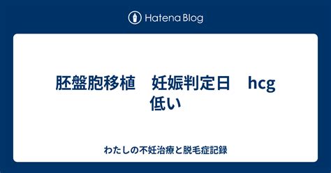 胚盤胞移植 妊娠判定日 Hcg低い わたしの不妊治療と脱毛症記録