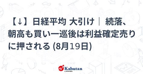 【↓】日経平均 大引け｜ 続落、朝高も買い一巡後は利益確定売りに押される 8月19日 市況 株探ニュース