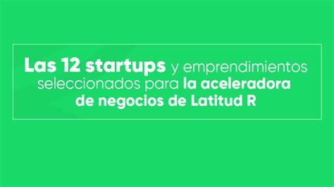 Conoce A Las 12 Startups Y Emprendimientos Seleccionados Para La