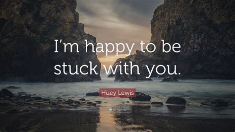 Huey Lewis Quote: “I’m happy to be stuck with you.”