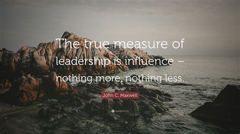 John C Maxwell Quote The True Measure Of Leadership Is Influence